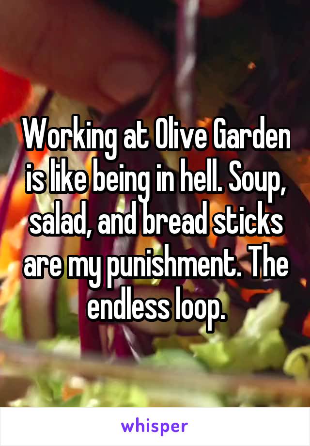 Working at Olive Garden is like being in hell. Soup, salad, and bread sticks are my punishment. The endless loop.