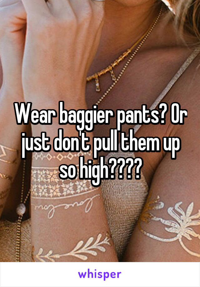 Wear baggier pants? Or just don't pull them up so high????