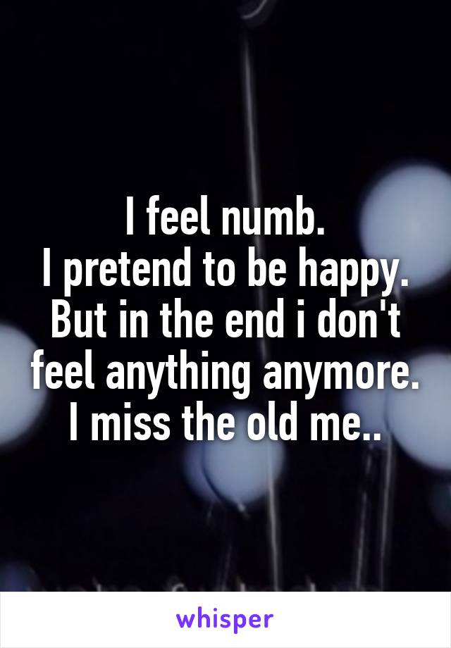 I feel numb.
I pretend to be happy.
But in the end i don't feel anything anymore.
I miss the old me..