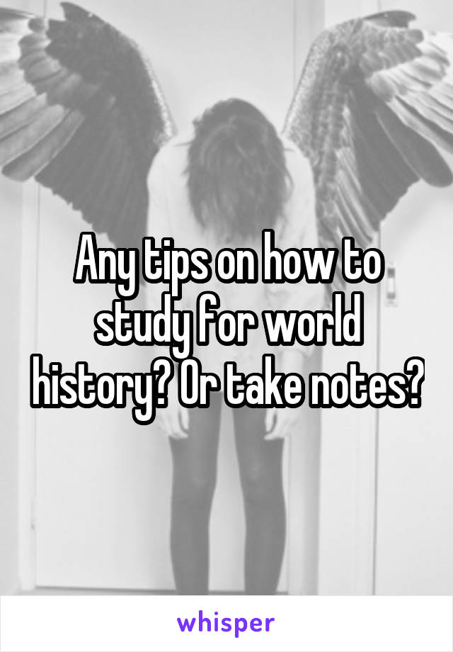 Any tips on how to study for world history? Or take notes?