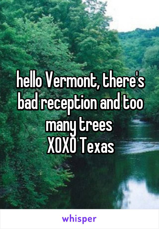 hello Vermont, there's bad reception and too many trees 
XOXO Texas