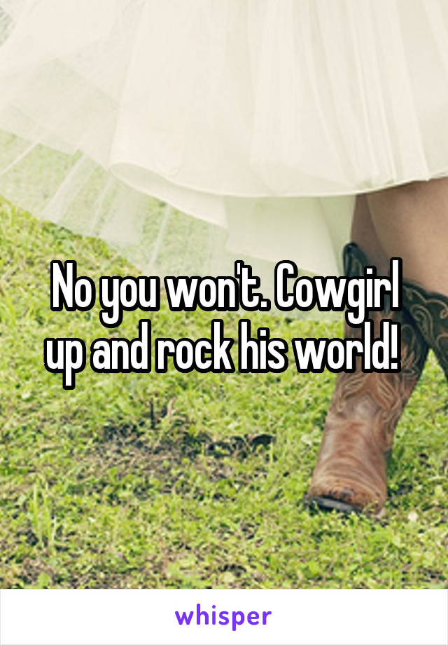 No you won't. Cowgirl up and rock his world! 