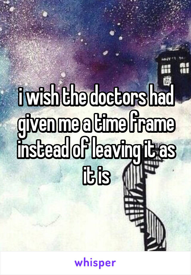 i wish the doctors had given me a time frame instead of leaving it as it is