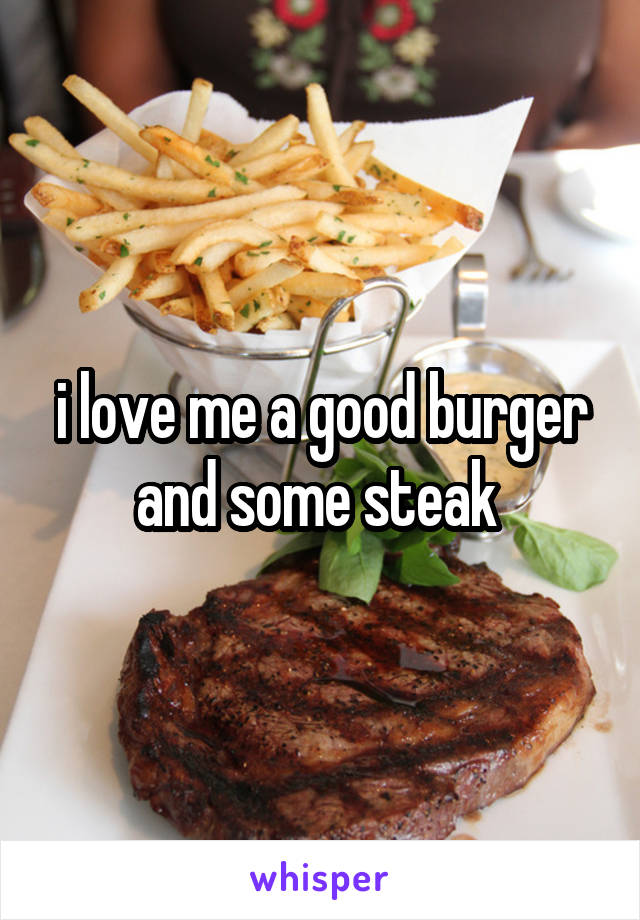 i love me a good burger and some steak 