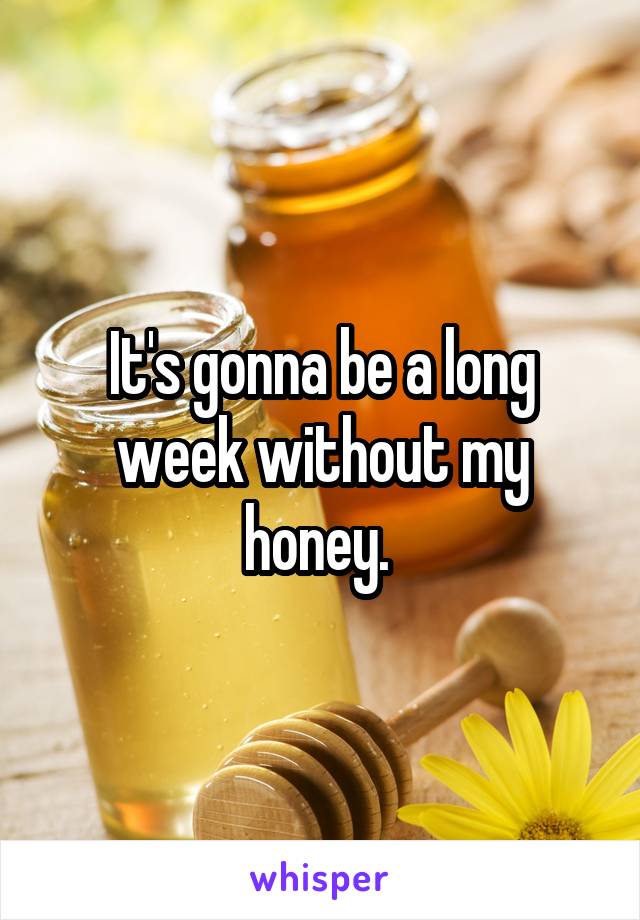 It's gonna be a long week without my honey. 