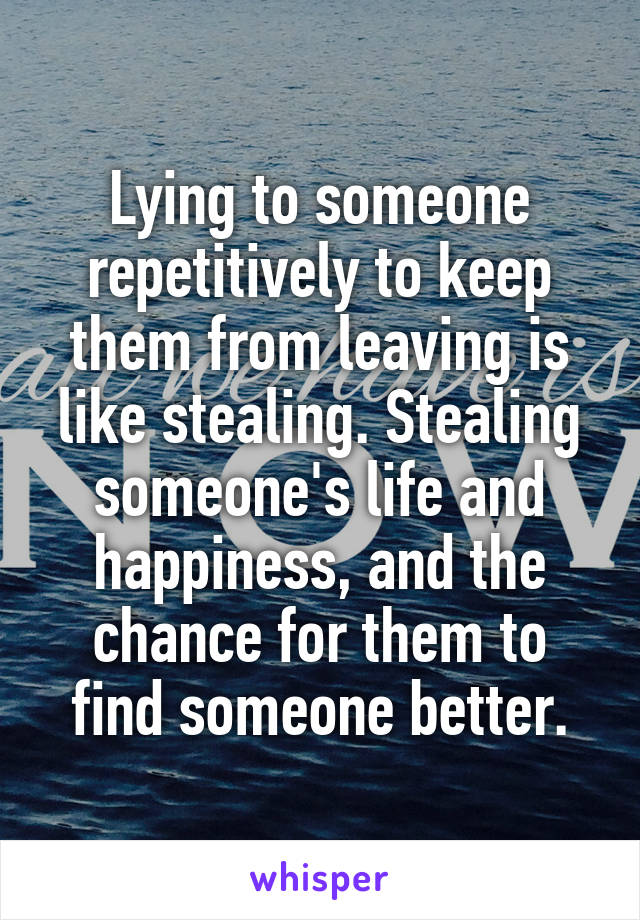 Lying to someone repetitively to keep them from leaving is like stealing. Stealing someone's life and happiness, and the chance for them to find someone better.