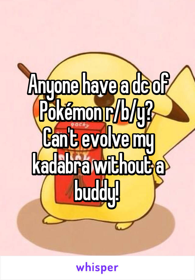 Anyone have a dc of Pokémon r/b/y? 
Can't evolve my kadabra without a buddy! 