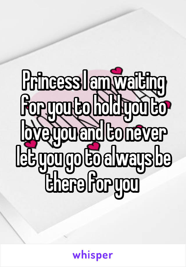 Princess I am waiting for you to hold you to love you and to never let you go to always be there for you 