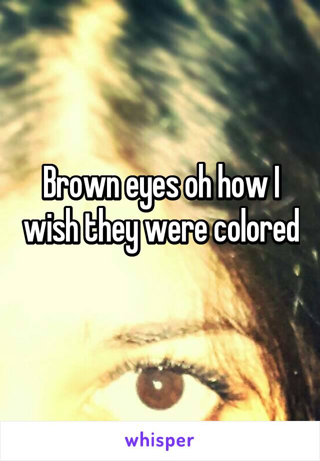 Brown eyes oh how I wish they were colored 