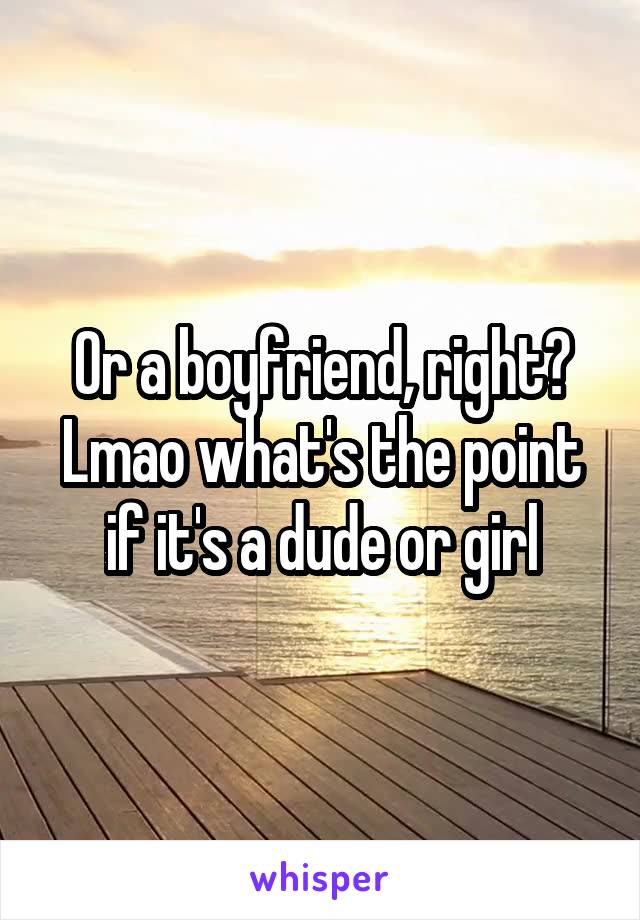Or a boyfriend, right? Lmao what's the point if it's a dude or girl