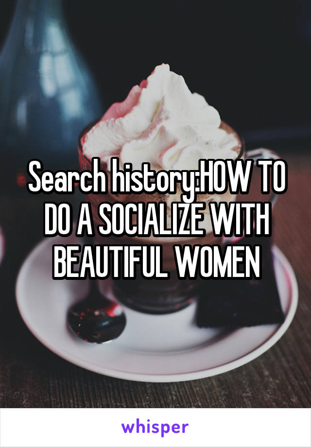 Search history:HOW TO DO A SOCIALIZE WITH BEAUTIFUL WOMEN