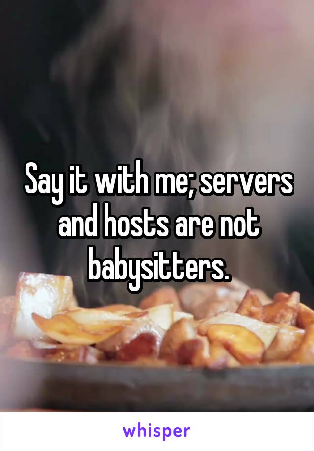 Say it with me; servers and hosts are not babysitters.