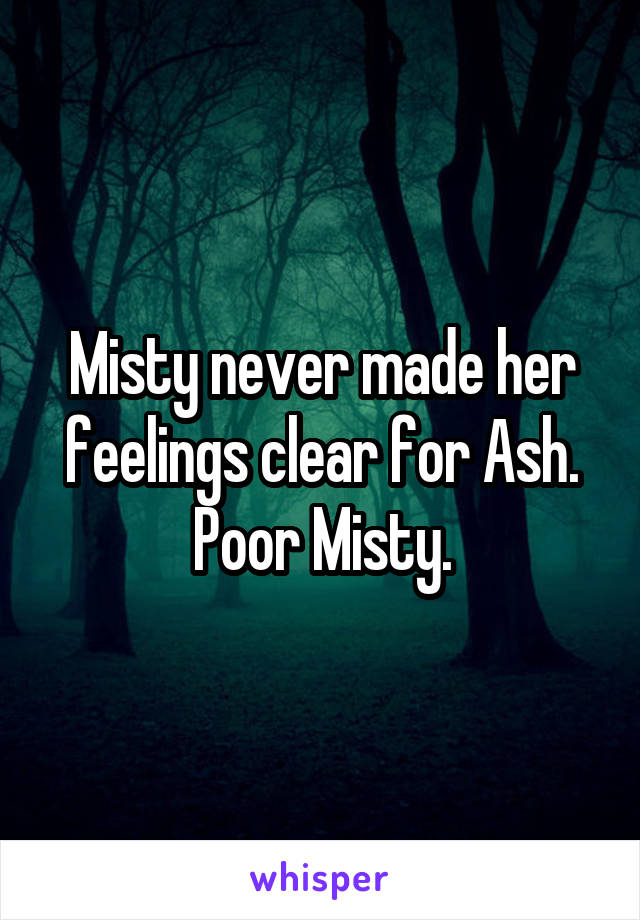 Misty never made her feelings clear for Ash. Poor Misty.