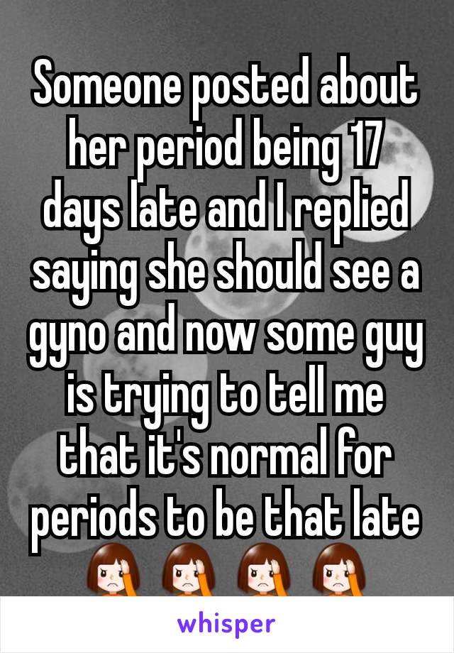 Someone posted about her period being 17 days late and I replied saying she should see a gyno and now some guy is trying to tell me that it's normal for periods to be that late 🤦🤦🤦🤦