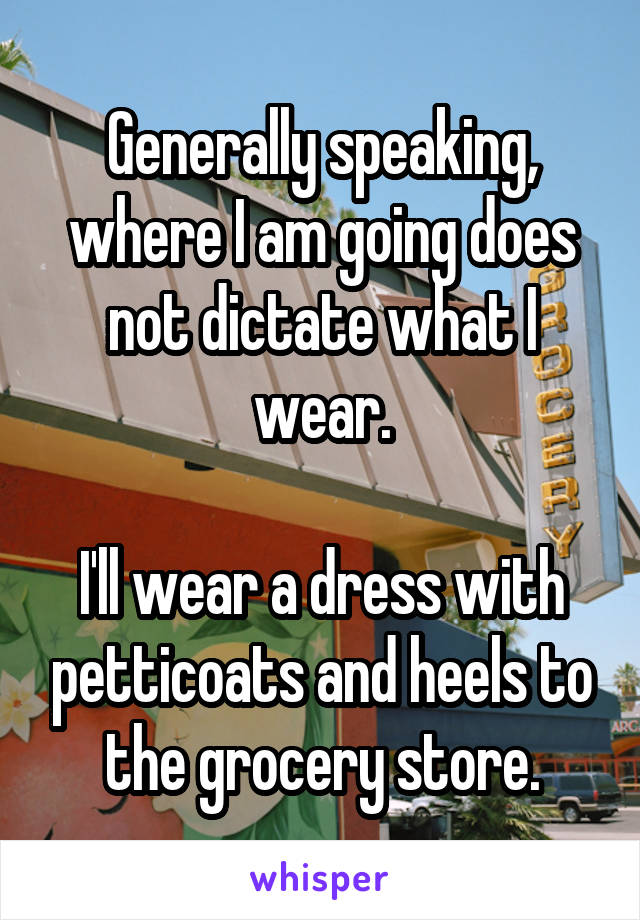 Generally speaking, where I am going does not dictate what I wear.

I'll wear a dress with petticoats and heels to the grocery store.