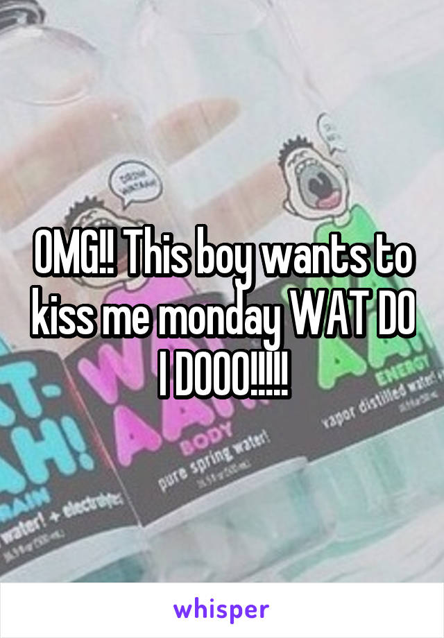 OMG!! This boy wants to kiss me monday WAT DO I DOOO!!!!!
