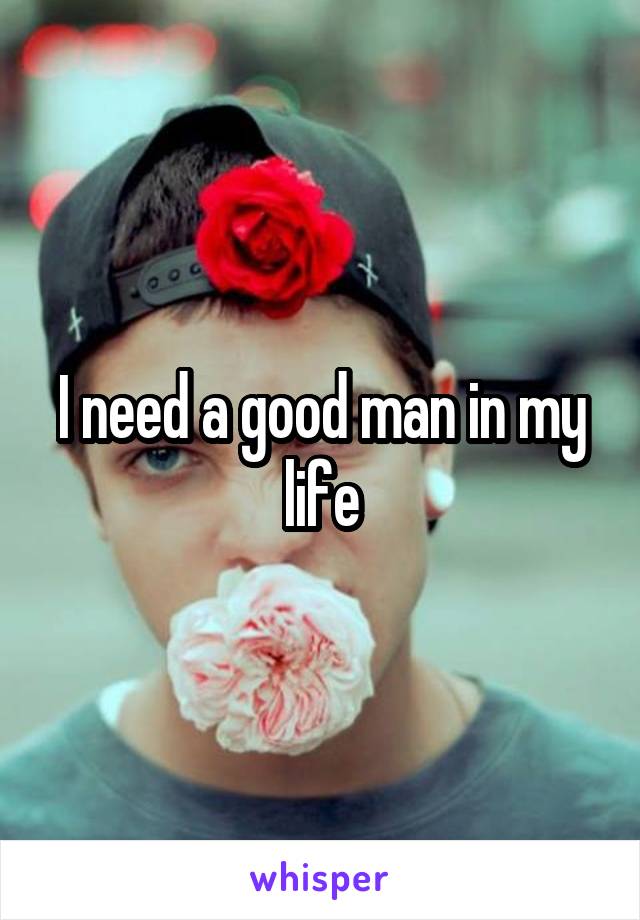 I need a good man in my life