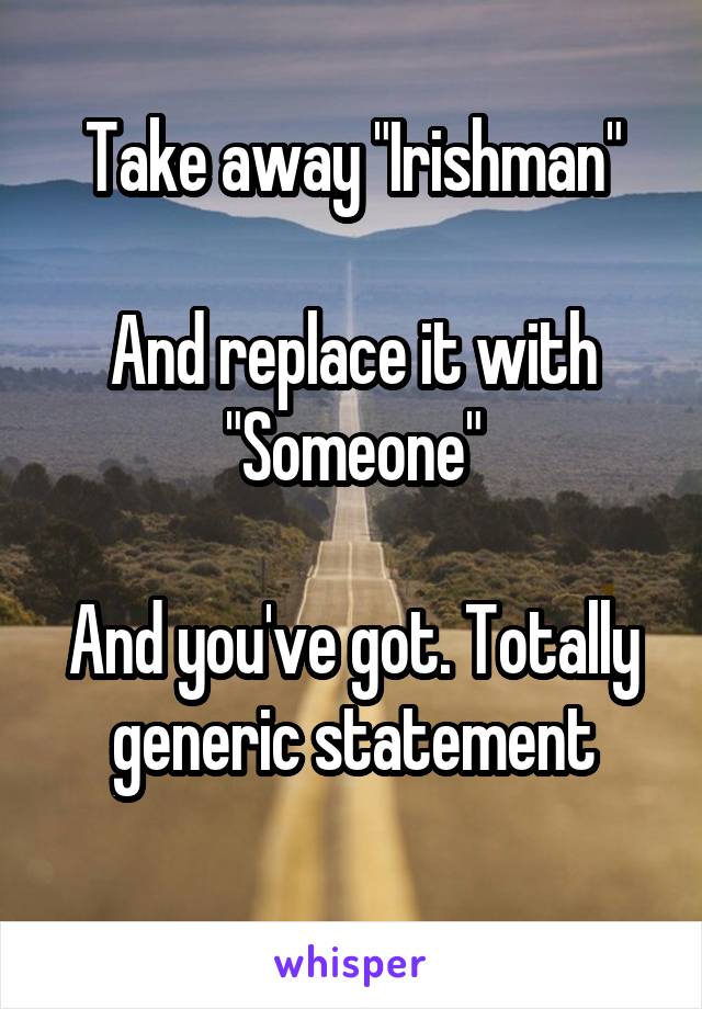 Take away "Irishman"

And replace it with "Someone"

And you've got. Totally generic statement

