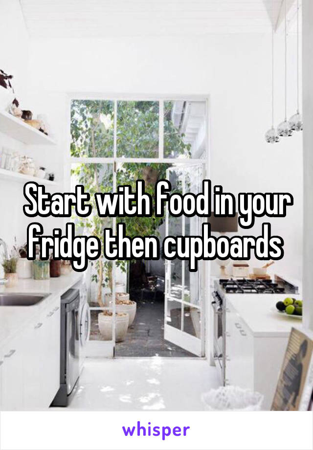 Start with food in your fridge then cupboards 