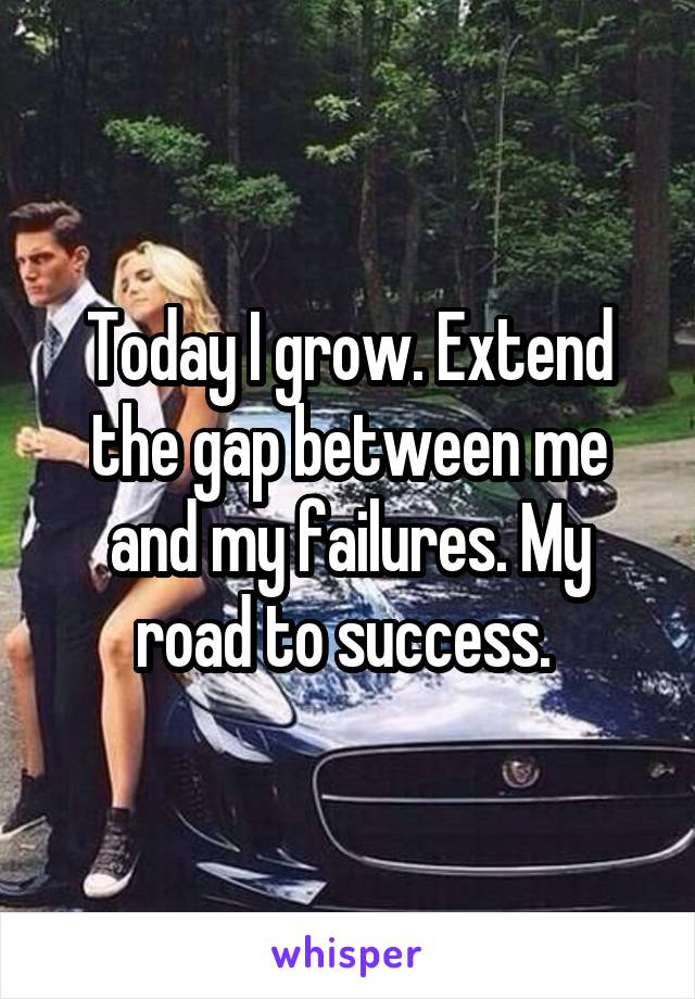 Today I grow. Extend the gap between me and my failures. My road to success. 