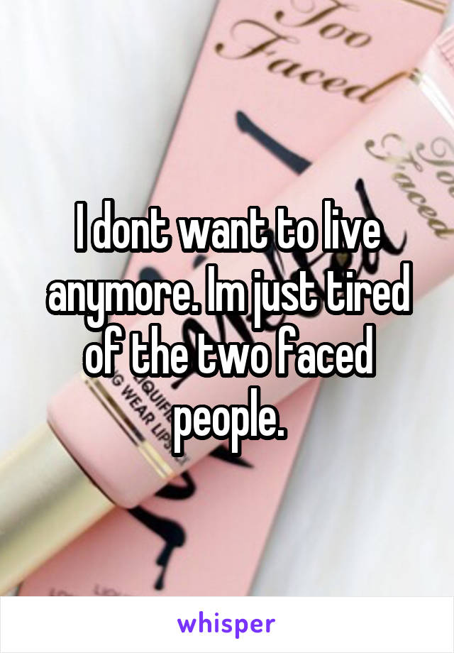 I dont want to live anymore. Im just tired of the two faced people.