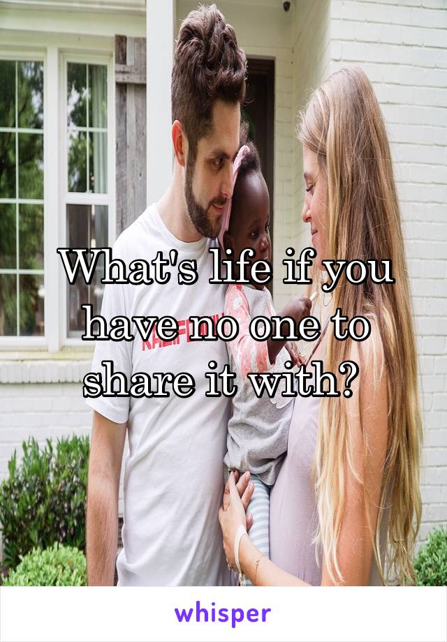 What's life if you have no one to share it with? 