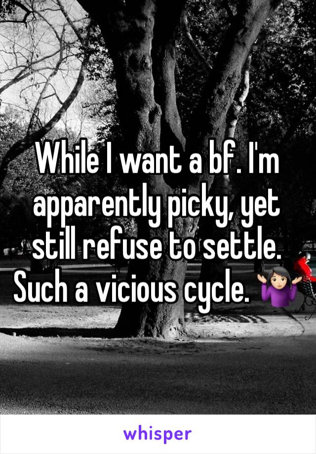 While I want a bf. I'm apparently picky, yet still refuse to settle. Such a vicious cycle. 🤷🏻‍♀️