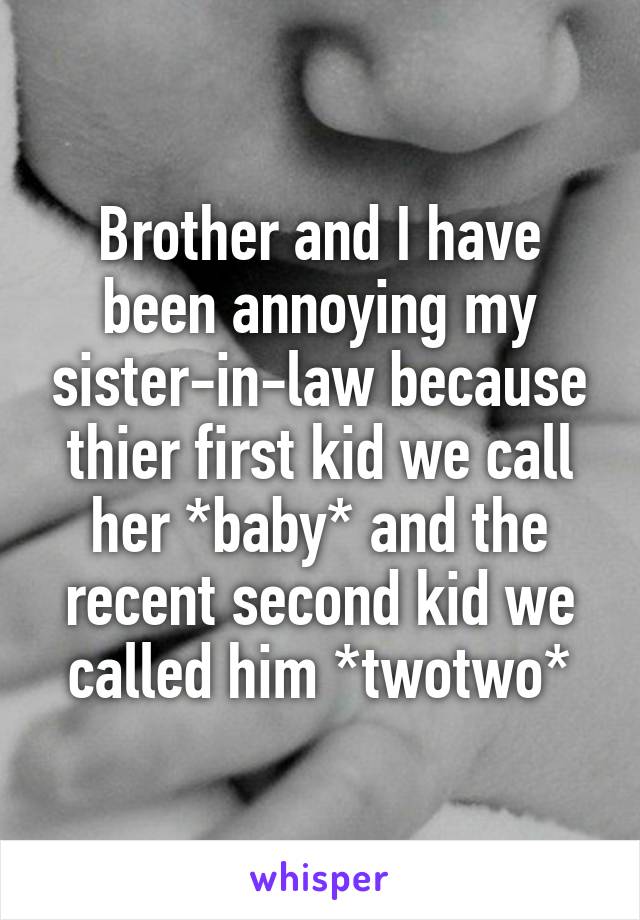 Brother and I have been annoying my sister-in-law because thier first kid we call her *baby* and the recent second kid we called him *twotwo*
