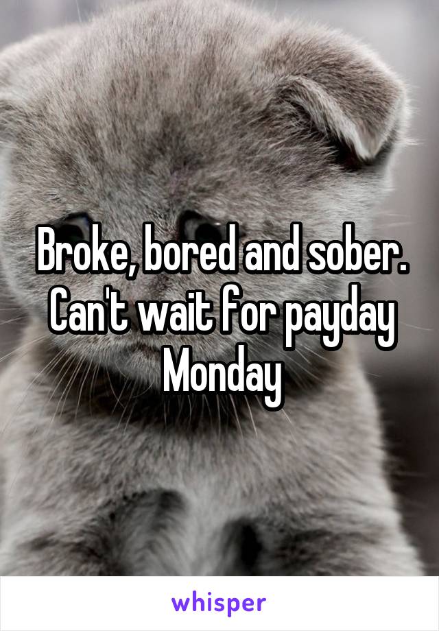 Broke, bored and sober. Can't wait for payday Monday