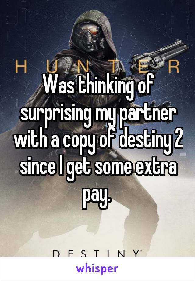 Was thinking of surprising my partner with a copy of destiny 2 since I get some extra pay. 