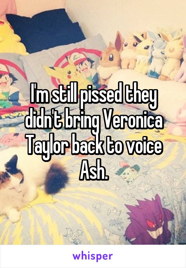 I'm still pissed they didn't bring Veronica Taylor back to voice Ash.