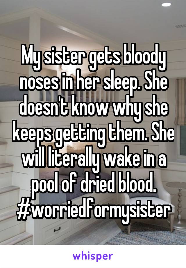 My sister gets bloody noses in her sleep. She doesn't know why she keeps getting them. She will literally wake in a pool of dried blood. #worriedformysister