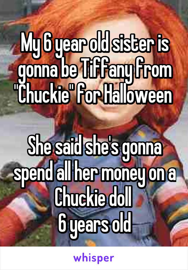 My 6 year old sister is gonna be Tiffany from "Chuckie" for Halloween 

She said she's gonna spend all her money on a Chuckie doll 
6 years old