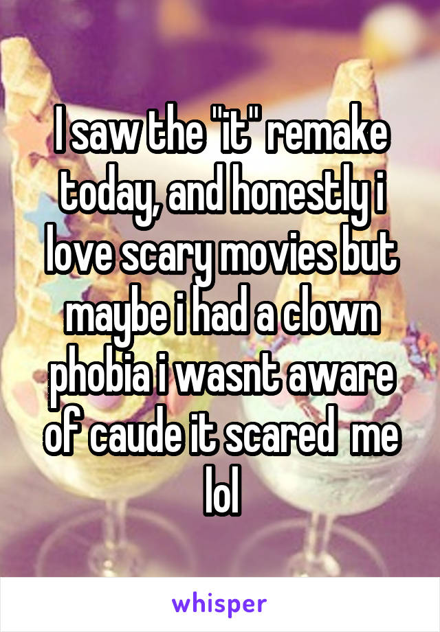 I saw the "it" remake today, and honestly i love scary movies but maybe i had a clown phobia i wasnt aware of caude it scared  me lol