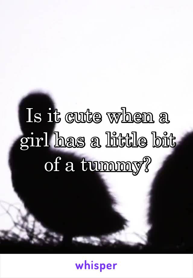 Is it cute when a girl has a little bit of a tummy?