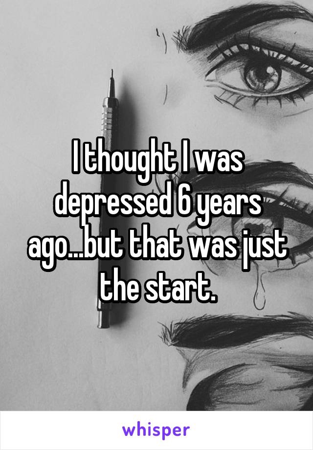 I thought I was depressed 6 years ago...but that was just the start.