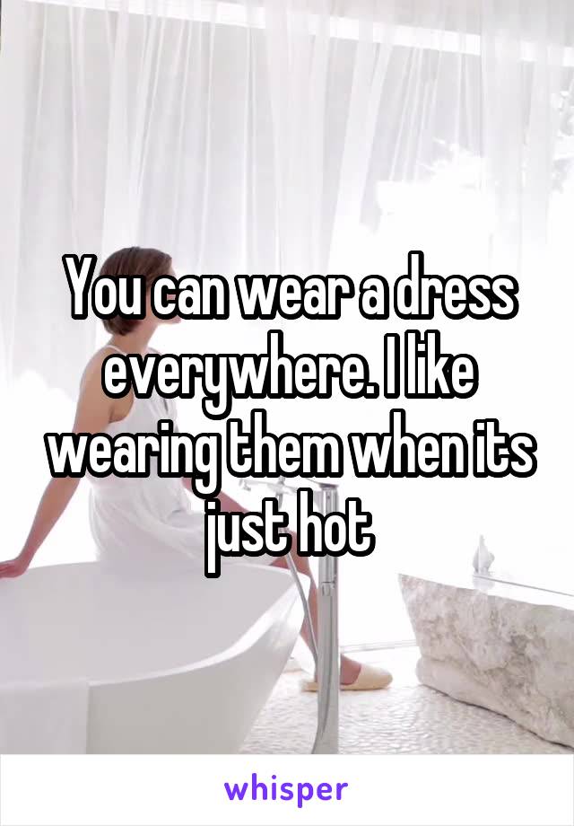 You can wear a dress everywhere. I like wearing them when its just hot