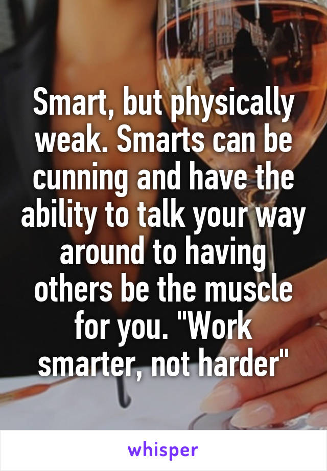 Smart, but physically weak. Smarts can be cunning and have the ability to talk your way around to having others be the muscle for you. "Work smarter, not harder"