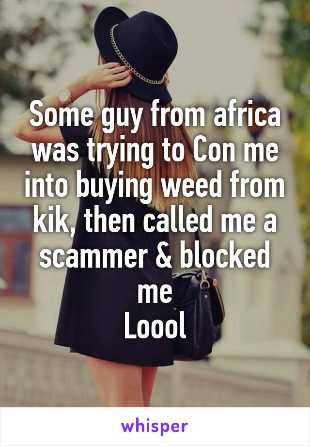 Some guy from africa was trying to Con me into buying weed from kik, then called me a scammer & blocked me
Loool