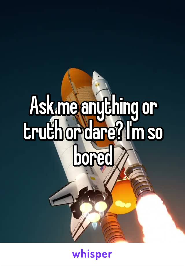 Ask me anything or truth or dare? I'm so bored