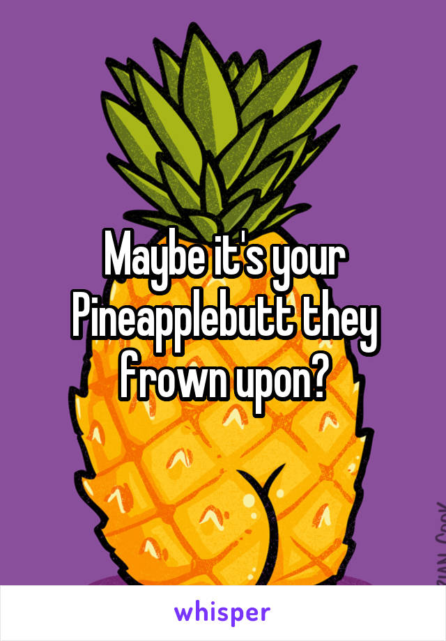 Maybe it's your
Pineapplebutt they
frown upon?