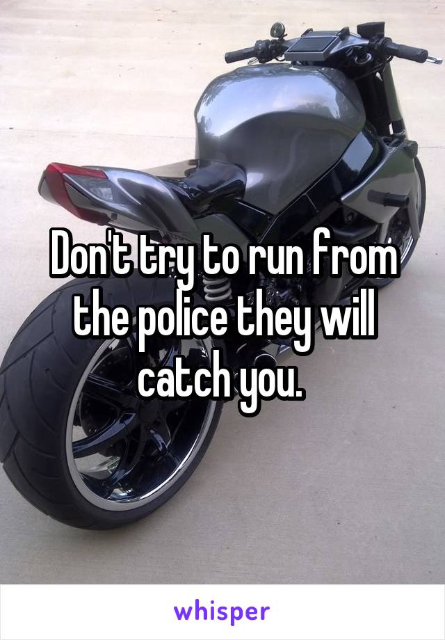 Don't try to run from the police they will catch you. 