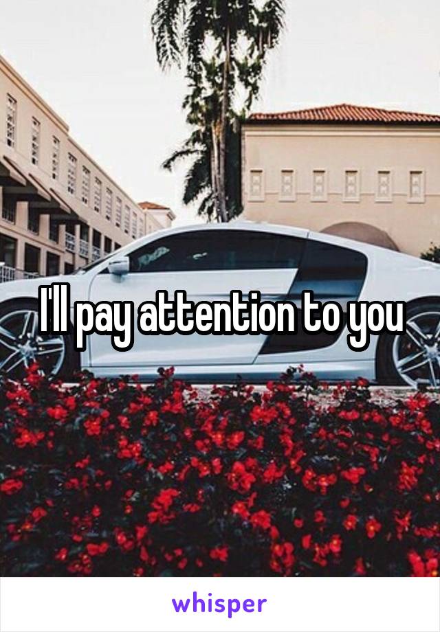 I'll pay attention to you