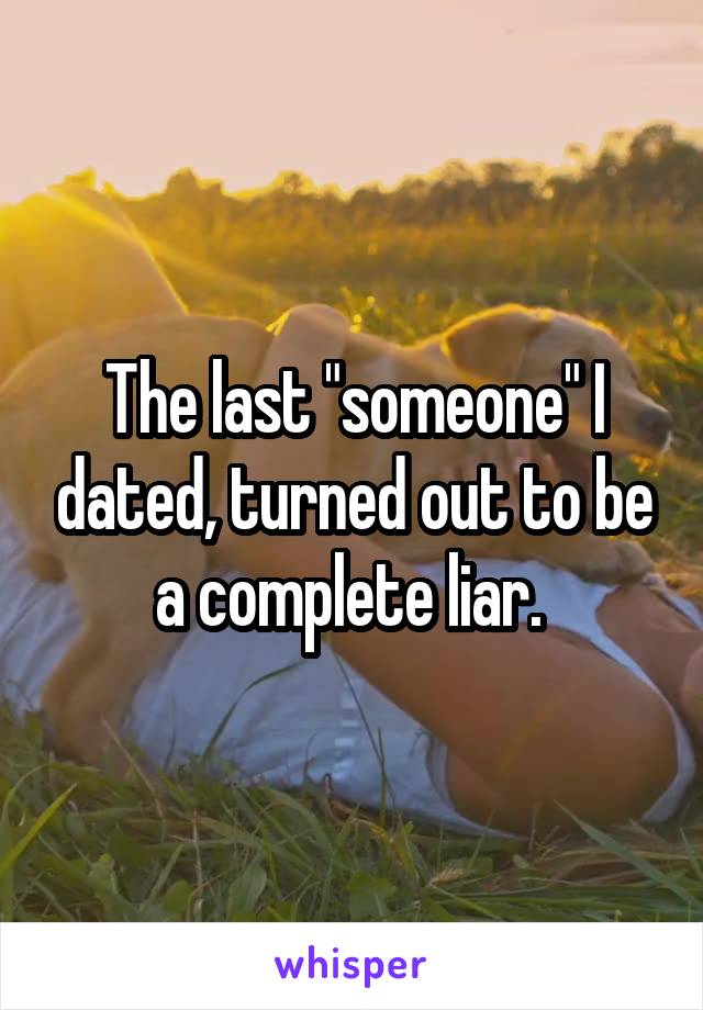 The last "someone" I dated, turned out to be a complete liar. 