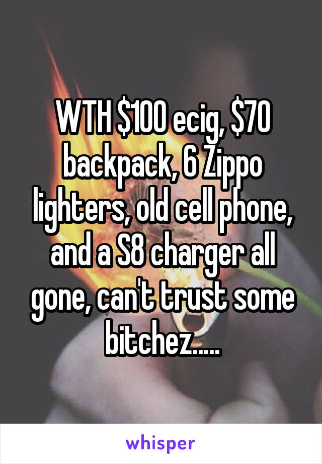 WTH $100 ecig, $70 backpack, 6 Zippo lighters, old cell phone, and a S8 charger all gone, can't trust some bitchez.....