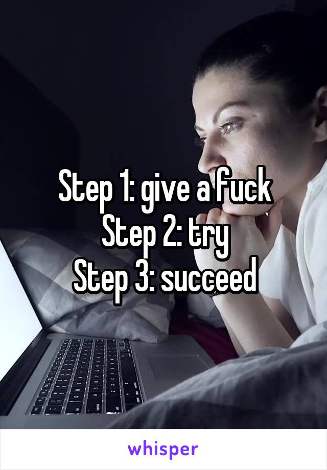 Step 1: give a fuck
Step 2: try
Step 3: succeed