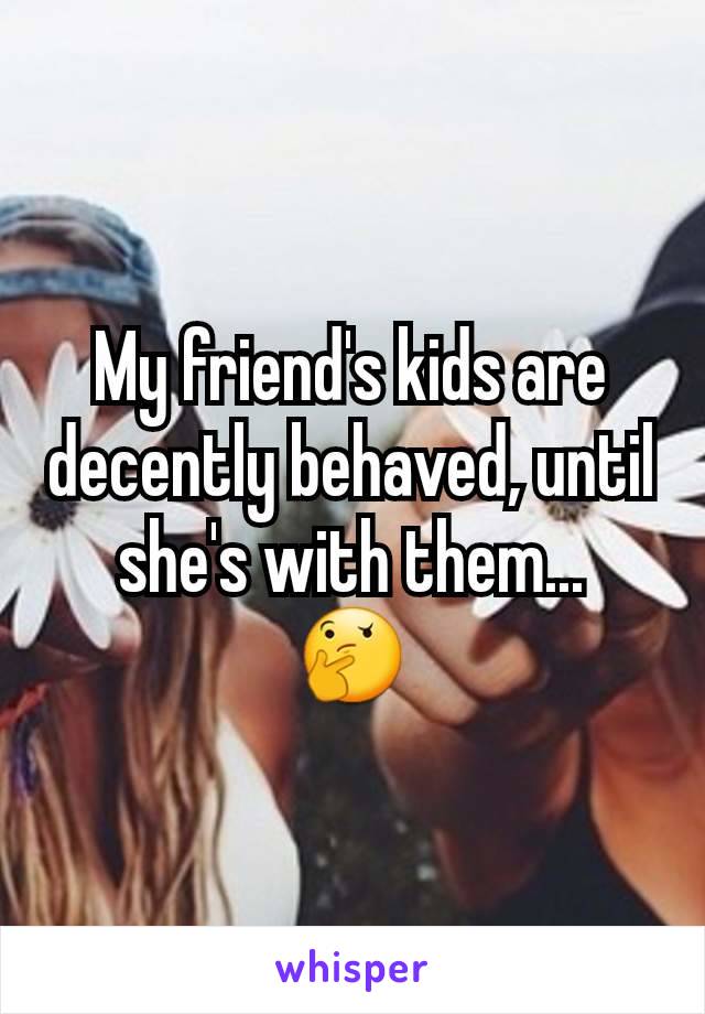 My friend's kids are decently behaved, until she's with them...
🤔