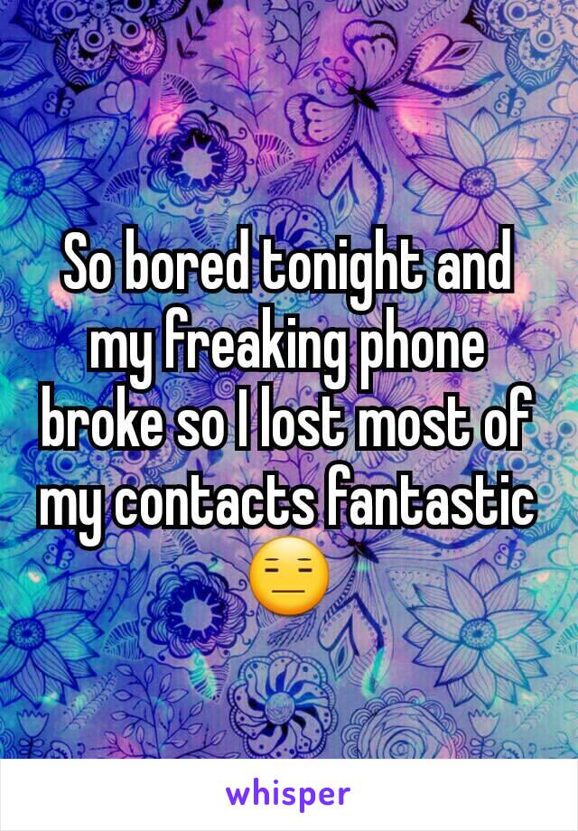So bored tonight and my freaking phone broke so I lost most of my contacts fantastic 😑
