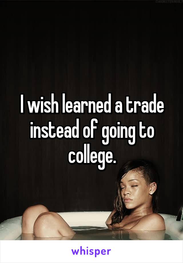 I wish learned a trade instead of going to college.