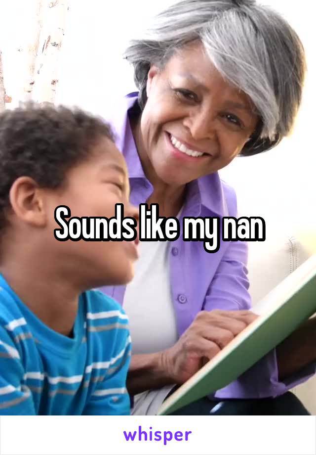 Sounds like my nan